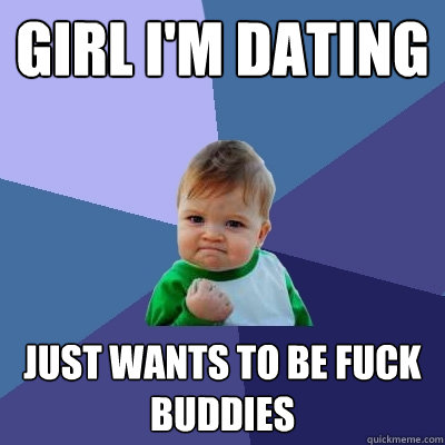 Girl I'm Dating Just wants to be fuck buddies  Success Kid