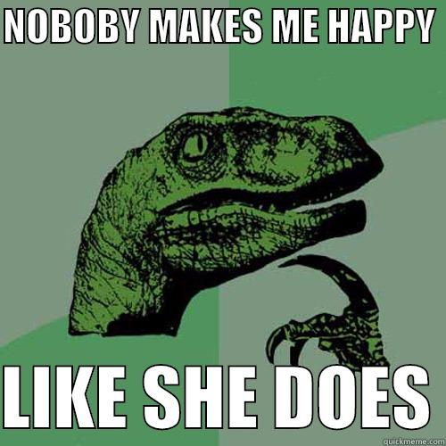 NOBOBY MAKES ME HAPPY   LIKE SHE DOES Philosoraptor