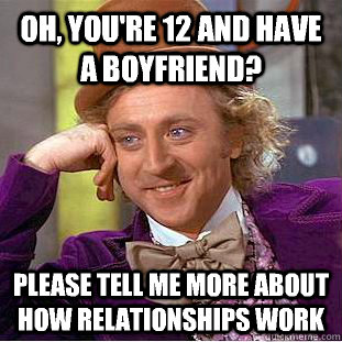 Oh, you're 12 and have a boyfriend? Please tell me more about how relationships work  Condescending Wonka