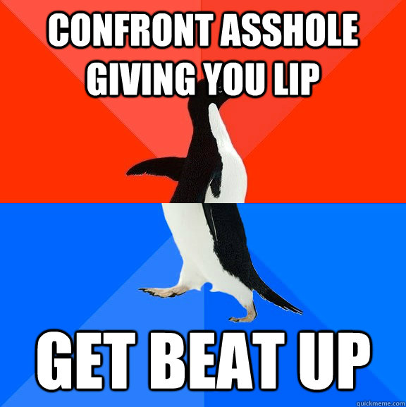 Confront asshole giving you lip Get beat up  Socially Awesome Awkward Penguin