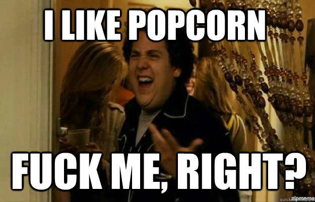 I LIKE POPCORN FUCK ME, RIGHT?  fuck me right