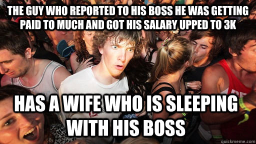 The guy who reported to his boss he was getting paid to much and got his salary upped to 3k Has a wife who is sleeping with his boss  Sudden Clarity Clarence