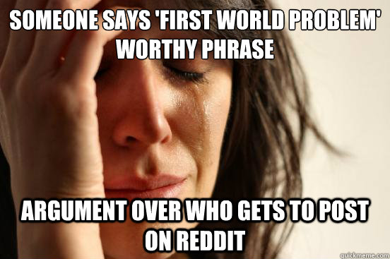 Someone says 'first world problem' worthy phrase argument over who gets to post on reddit  First World Problems