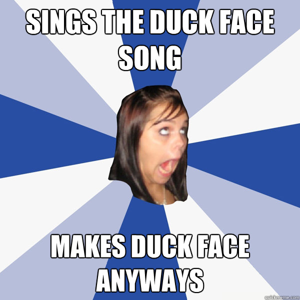 Sings the duck face song makes duck face anyways  Annoying Facebook Girl