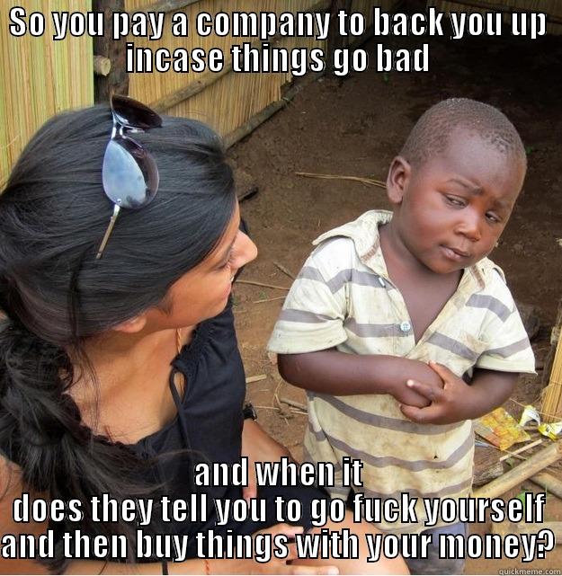 SO YOU PAY A COMPANY TO BACK YOU UP INCASE THINGS GO BAD AND WHEN IT DOES THEY TELL YOU TO GO FUCK YOURSELF AND THEN BUY THINGS WITH YOUR MONEY? Skeptical Third World Kid