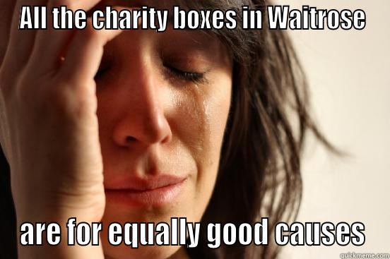 ALL THE CHARITY BOXES IN WAITROSE ARE FOR EQUALLY GOOD CAUSES First World Problems