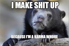 I make shit up Because i'm a karma whore
  