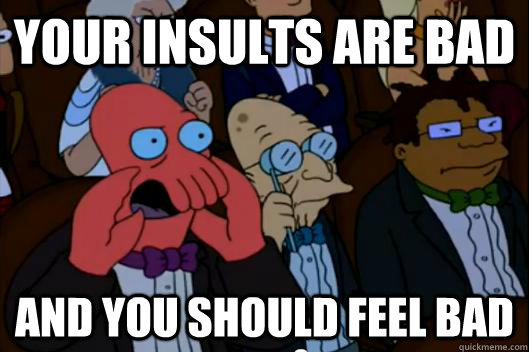 Your insults are bad AND YOU SHOULD FEEL BAD - Your insults are bad AND YOU SHOULD FEEL BAD  Your meme is bad and you should feel bad!