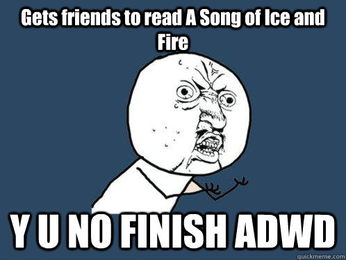 Gets friends to read A Song of Ice and Fire Y U NO FINISH ADWD  Y U No
