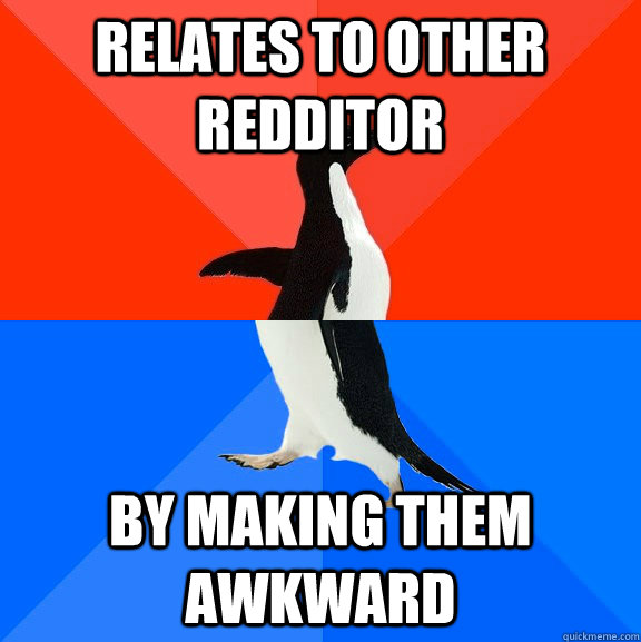 Relates to other redditor By making them awkward  Socially Awesome Awkward Penguin