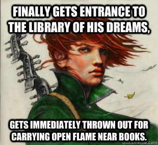 Finally gets entrance to the library of his dreams, Gets immediately thrown out for carrying open flame near books.  Socially Awkward Kvothe