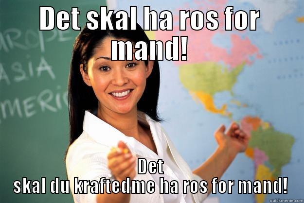 DET SKAL HA ROS FOR MAND! DET SKAL DU KRAFTEDME HA ROS FOR MAND! Unhelpful High School Teacher