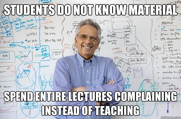 Students do not know material Spend entire lectures complaining instead of teaching - Students do not know material Spend entire lectures complaining instead of teaching  Engineering Professor