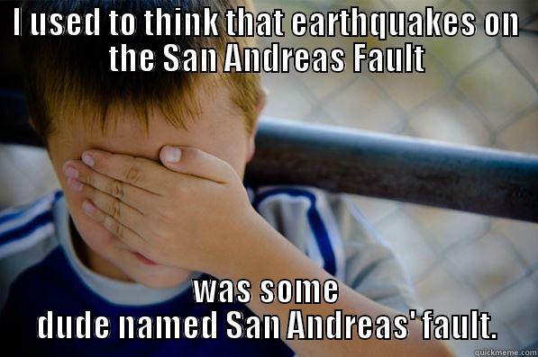 I USED TO THINK THAT EARTHQUAKES ON THE SAN ANDREAS FAULT WAS SOME DUDE NAMED SAN ANDREAS' FAULT. Confession kid