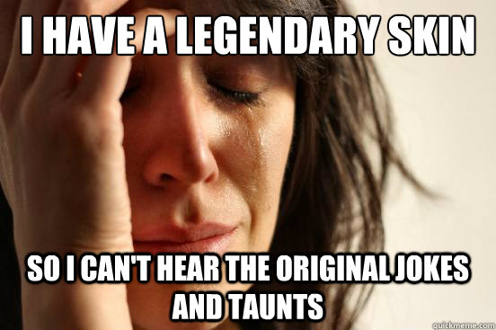 I have a legendary skin So i can't hear the original jokes and taunts  First World Problems