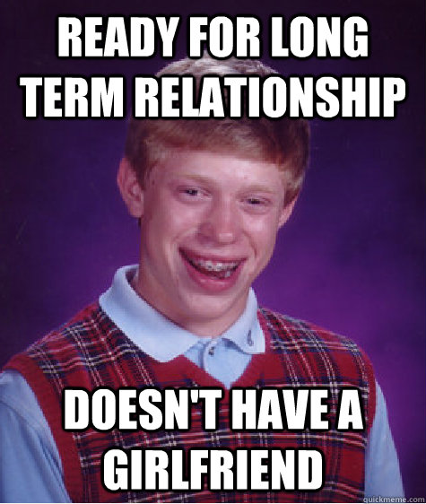 Ready for long term relationship Doesn't have a Girlfriend - Ready for long term relationship Doesn't have a Girlfriend  Bad Luck Brian