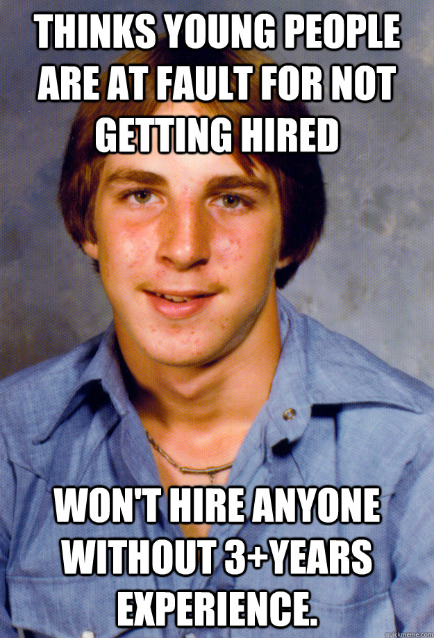 Thinks young people are at fault for not getting hired Won't hire anyone without 3+years experience.  Old Economy Steven