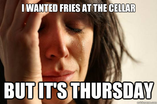 I wanted Fries at the Cellar  But it's Thursday  First World Problems