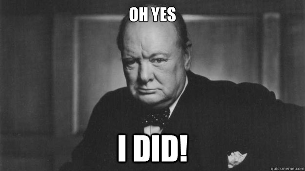 OH YES I DID!   Winston Churchill