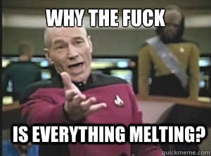 why the fuck Is everything melting?  Annoyed Picard