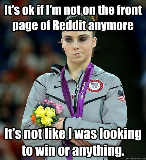 It's ok if I'm not on the front page of Reddit anymore It's not like I was looking to win or anything. - It's ok if I'm not on the front page of Reddit anymore It's not like I was looking to win or anything.  McKayla Not Impressed