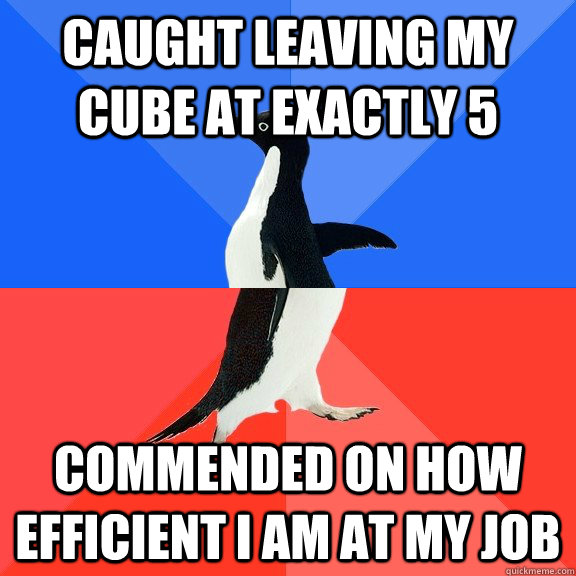 Caught leaving my cube at exactly 5 Commended on how efficient I am at my job  Socially Awkward Awesome Penguin