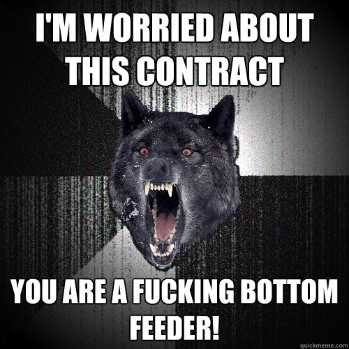 I'm worried about this contract You are a fucking bottom feeder!  Insanity Wolf