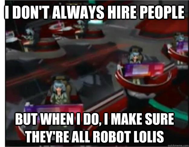 I don't always hire people But when I do, I make sure they're all robot lolis - I don't always hire people But when I do, I make sure they're all robot lolis  Misc