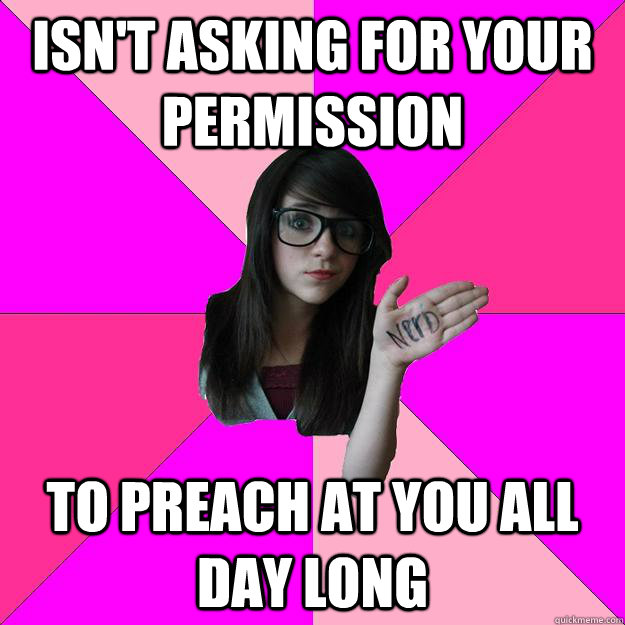 Isn't asking for your permission to preach at you all day long  Idiot Nerd Girl