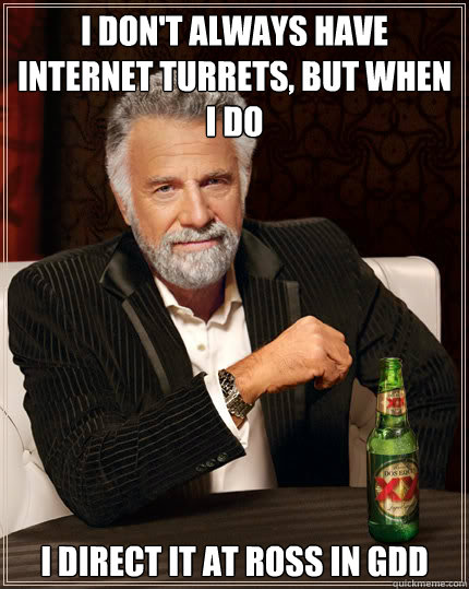 I don't always have internet turrets, but when I do I direct it at ross in gdd  Dos Equis man