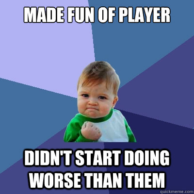 Made fun of player Didn't start doing worse than them - Made fun of player Didn't start doing worse than them  Success Kid