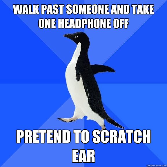 Walk past someone and take one headphone off  Pretend to scratch ear - Walk past someone and take one headphone off  Pretend to scratch ear  Socially Awkward Penguin