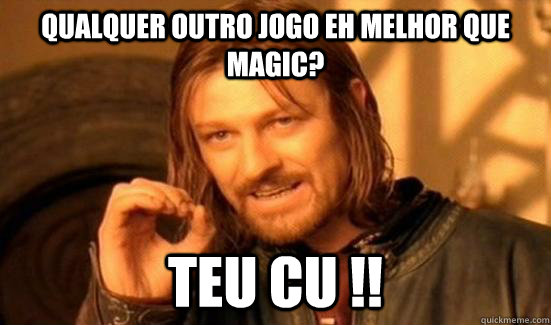 Qualquer outro jogo eh melhor que magic? Teu cu !!  Boromir