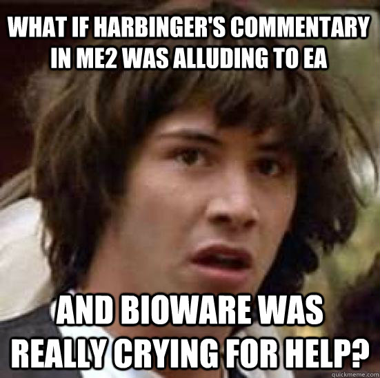 What if Harbinger's commentary in ME2 was alluding to EA And Bioware was really crying for help? - What if Harbinger's commentary in ME2 was alluding to EA And Bioware was really crying for help?  conspiracy keanu