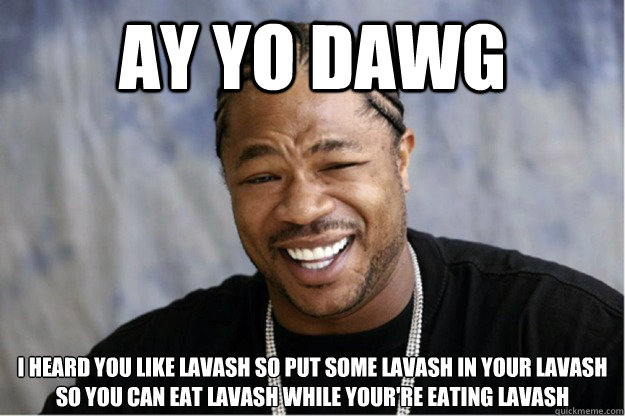 Ay yo dawg I heard you like lavash so put some lavash in your lavash so you can eat lavash while your're eating lavash  Shakesspear Yo dawg