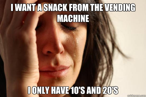 i want a snack from the vending machine i only have 10's and 20's  First World Problems