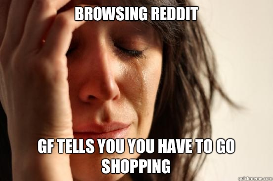 Browsing reddit  Gf tells you you have to go shopping  First World Problems