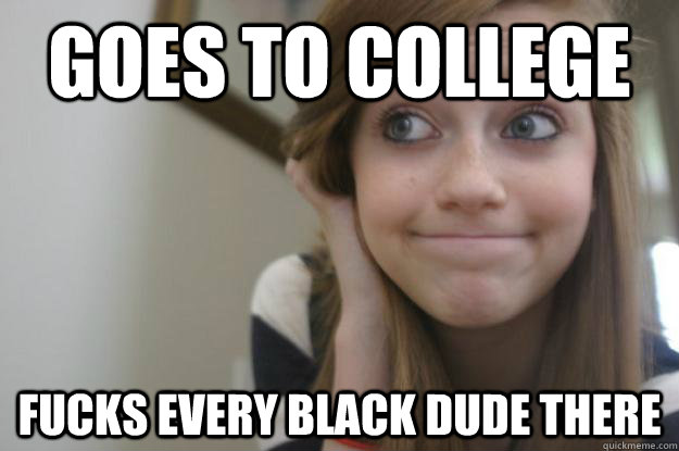 goes to college fucks every black dude there - goes to college fucks every black dude there  Rich Suburban White Girl