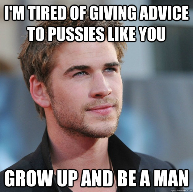 I'm tired of giving advice to pussies like you Grow up and be a man   Attractive Guy Girl Advice