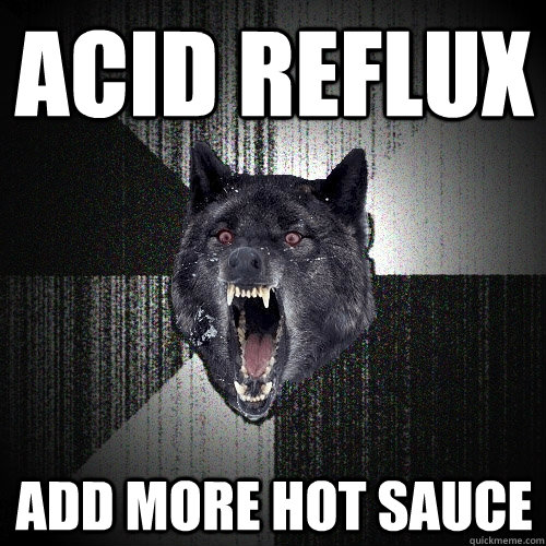 Acid Reflux Add more hot sauce  Insanity Wolf