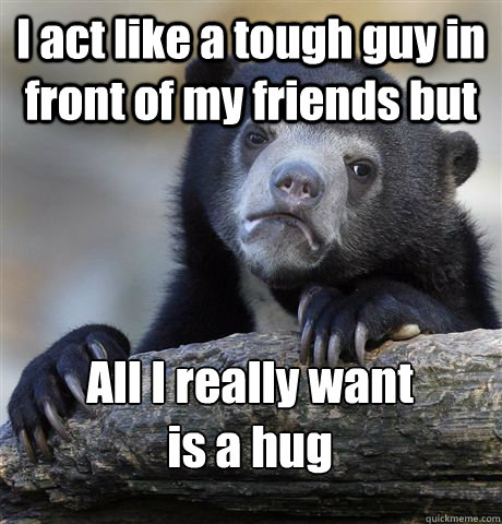 I act like a tough guy in front of my friends but All I really want 
is a hug  Confession Bear