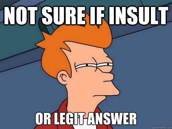 Not sure if insult or legit answer  Not sure Fry