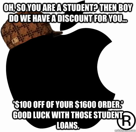 Oh, so you are a student? Then boy do we have a discount for you... '$100 off of your $1600 order.' Good luck with those student loans.  Scumbag Apple
