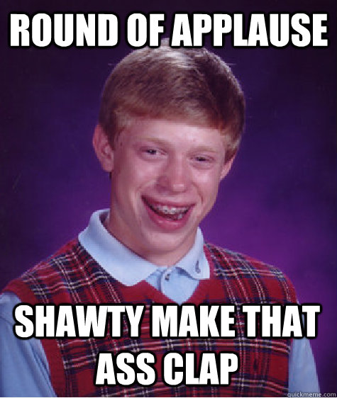 Round of Applause Shawty make that ass clap  Bad Luck Brian