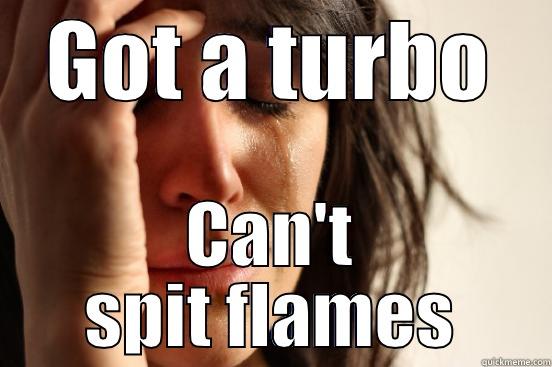 GOT A TURBO CAN'T SPIT FLAMES First World Problems