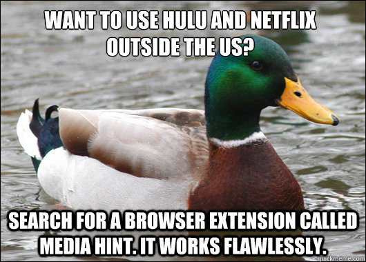 Want to use Hulu and netflix  outside the US? Search for a browser extension called Media Hint. It works flawlessly.  Actual Advice Mallard