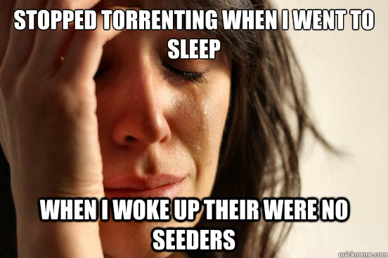 Stopped torrenting when i went to sleep when i woke up their were no seeders  First World Problems