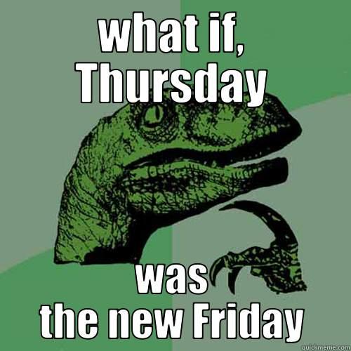 WHAT IF, THURSDAY WAS THE NEW FRIDAY Philosoraptor