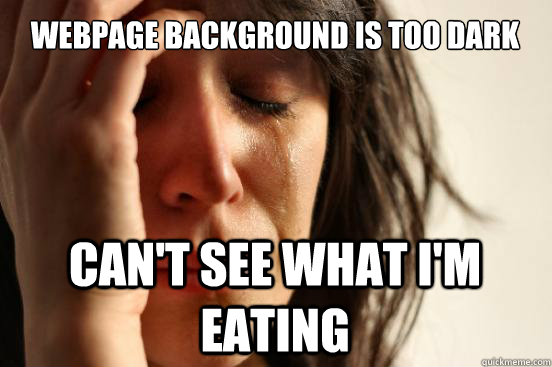 Webpage background is too dark can't see what i'm eating  First World Problems