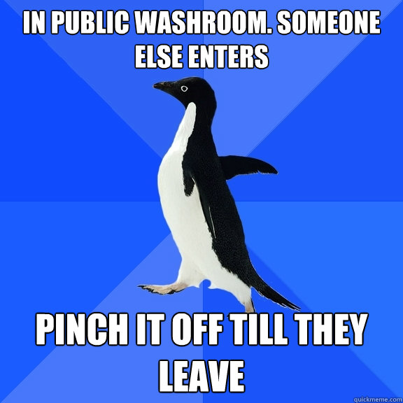 in public washroom. someone else enters pinch it off till they leave  Socially Awkward Penguin